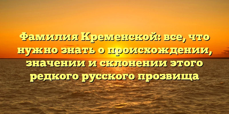 Фамилия Кременской: все, что нужно знать о происхождении, значении и склонении этого редкого русского прозвища Фамилия Кременской: все, что нужно знать о происхождении, значении и склонении этого редкого русского прозвища