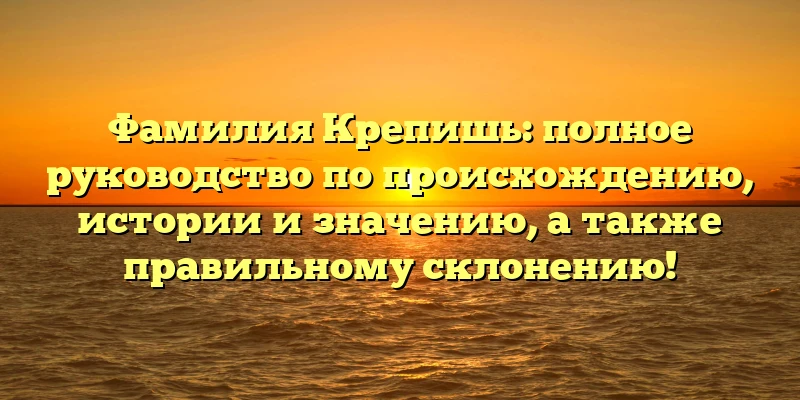 Фамилия Крепишь: полное руководство по происхождению, истории и значению, а также правильному склонению! Фамилия Крепишь: полное руководство по происхождению, истории и значению, а также правильному склонению!