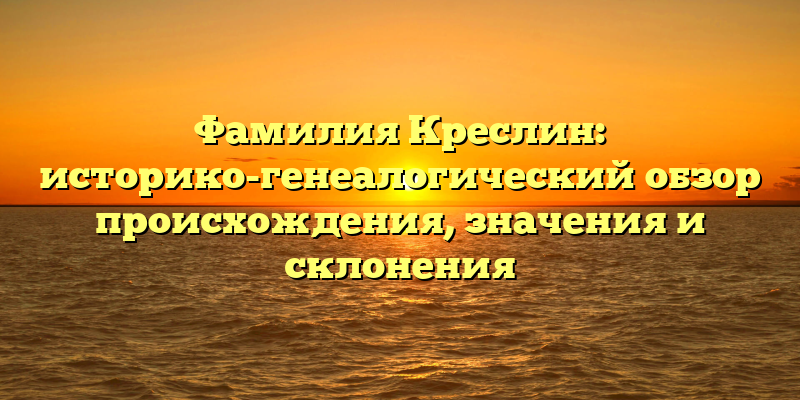 Фамилия Креслин: историко-генеалогический обзор происхождения, значения и склонения