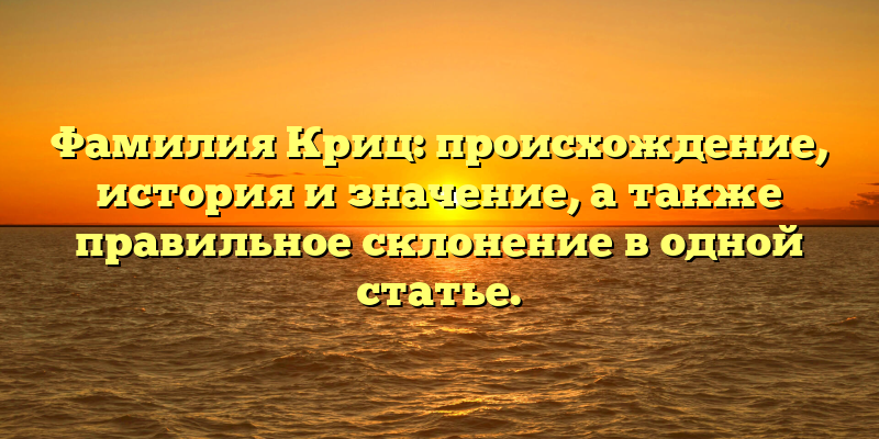 Фамилия Криц: происхождение, история и значение, а также правильное склонение в одной статье.