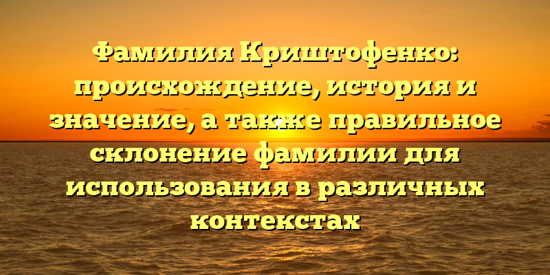Фамилия Криштофенко: происхождение, история и значение, а также правильное склонение фамилии для использования в различных контекстах