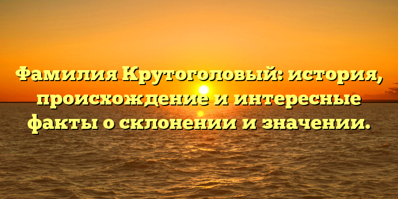 Фамилия Крутоголовый: история, происхождение и интересные факты о склонении и значении.