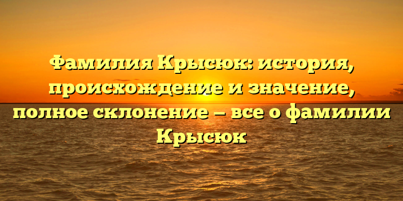 Фамилия Крысюк: история, происхождение и значение, полное склонение — все о фамилии Крысюк