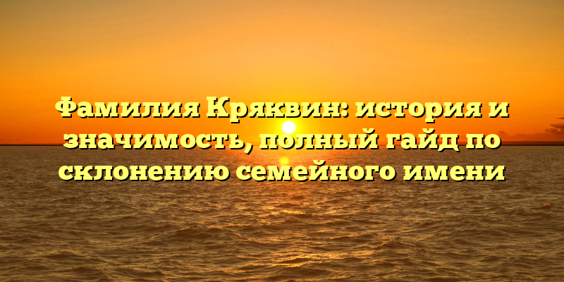 Фамилия Кряквин: история и значимость, полный гайд по склонению семейного имени