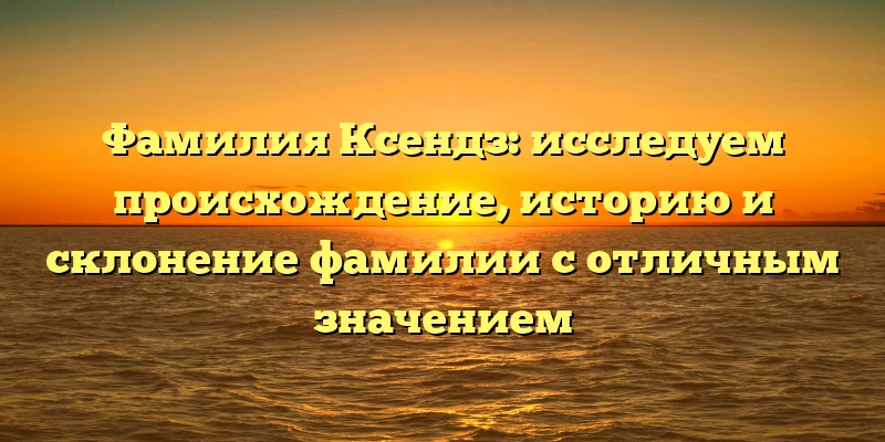 Фамилия Ксендз: исследуем происхождение, историю и склонение фамилии с отличным значением Фамилия Ксендз: исследуем происхождение, историю и склонение фамилии с отличным значением