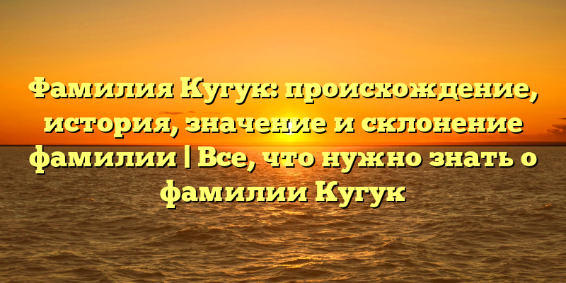 Фамилия Кугук: происхождение, история, значение и склонение фамилии | Все, что нужно знать о фамилии Кугук