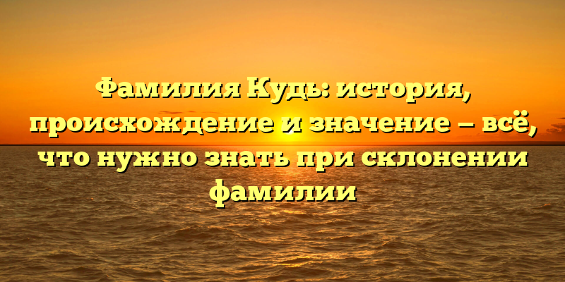Фамилия Кудь: история, происхождение и значение — всё, что нужно знать при склонении фамилии
