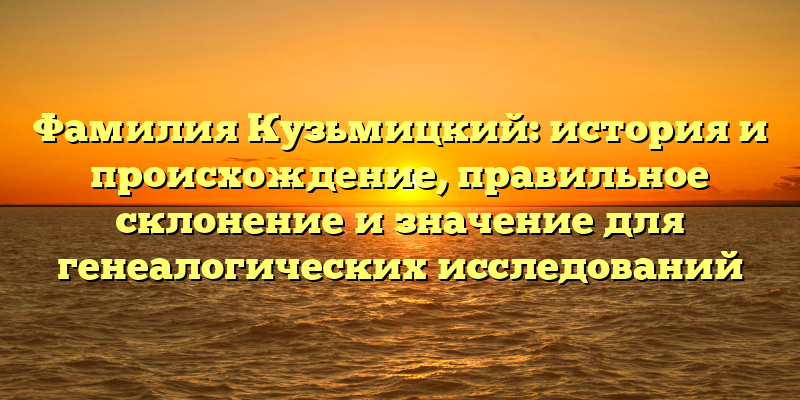 Фамилия Кузьмицкий: история и происхождение, правильное склонение и значение для генеалогических исследований