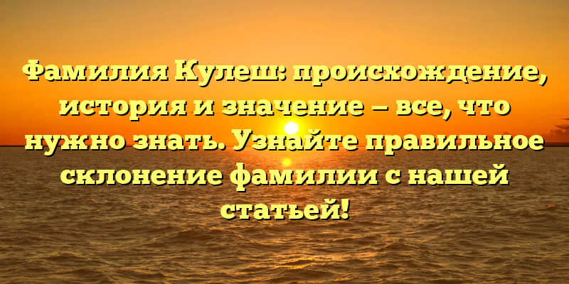 Фамилия Кулеш: происхождение, история и значение — все, что нужно знать. Узнайте правильное склонение фамилии с нашей статьей!