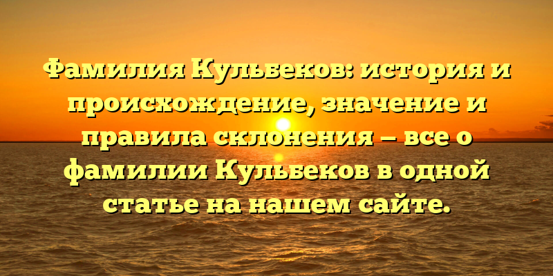 Фамилия Кульбеков: история и происхождение, значение и правила склонения — все о фамилии Кульбеков в одной статье на нашем сайте.