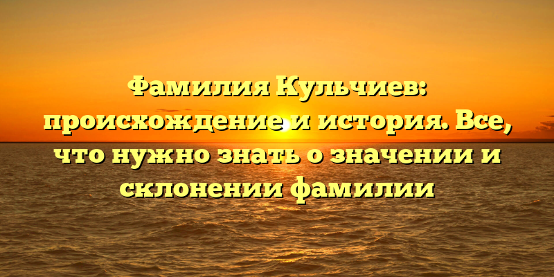 Фамилия Кульчиев: происхождение и история. Все, что нужно знать о значении и склонении фамилии