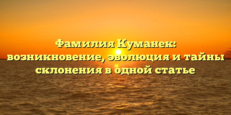 Фамилия Куманек: возникновение, эволюция и тайны склонения в одной статье