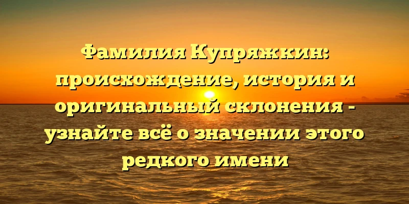 Фамилия Купряжкин: происхождение, история и оригинальный склонения - узнайте всё о значении этого редкого имени Фамилия Купряжкин: происхождение, история и оригинальный склонения - узнайте всё о значении этого редкого имени
