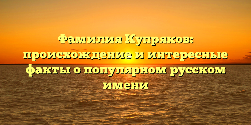 Фамилия Купряков: происхождение и интересные факты о популярном русском имени