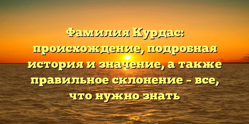 Фамилия Курдас: происхождение, подробная история и значение, а также правильное склонение – все, что нужно знать Фамилия Курдас: происхождение, подробная история и значение, а также правильное склонение – все, что нужно знать