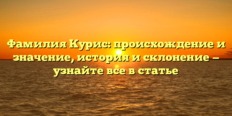 Фамилия Курис: происхождение и значение, история и склонение — узнайте все в статье