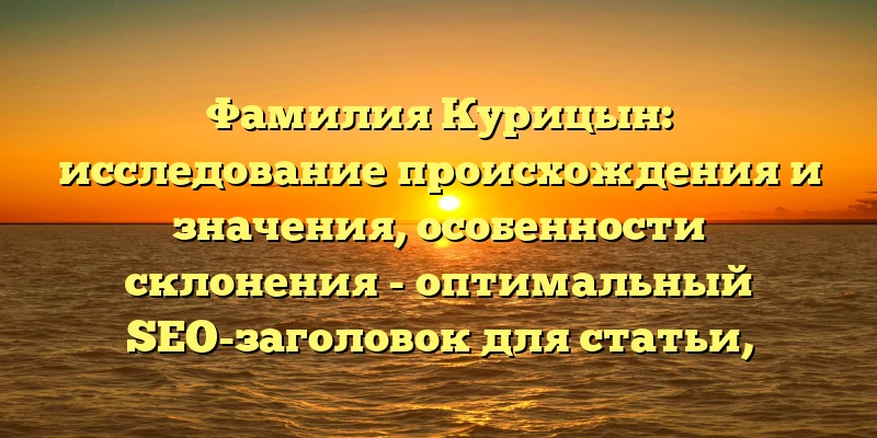Фамилия Курицын: исследование происхождения и значения, особенности склонения - оптимальный SEO-заголовок для статьи, который отразит основные интересующие читателей вопросы и позволит привлечь большую аудиторию. Фамилия Курицын: исследование происхождения и значения, особенности склонения - оптимальный SEO-заголовок для статьи, который отразит основные интересующие читателей вопросы и позволит привлечь большую аудиторию.