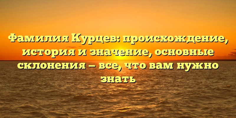 Фамилия Курцев: происхождение, история и значение, основные склонения — все, что вам нужно знать