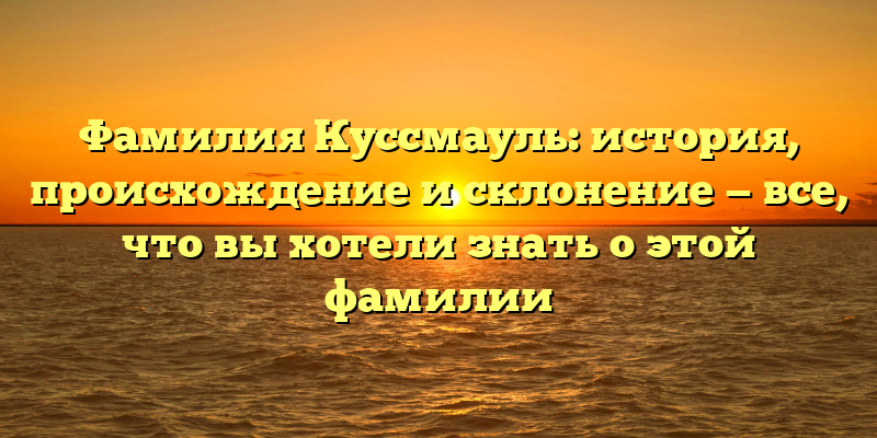 Фамилия Куссмауль: история, происхождение и склонение — все, что вы хотели знать о этой фамилии