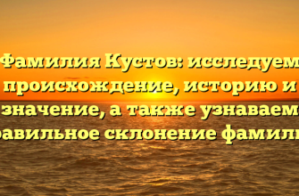 Фамилия Кустов: исследуем происхождение, историю и значение, а также узнаваем правильное склонение фамилии