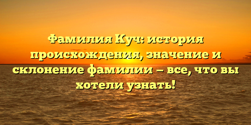 Фамилия Куч: история происхождения, значение и склонение фамилии — все, что вы хотели узнать!