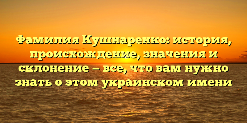 Фамилия Кушнаренко: история, происхождение, значения и склонение — все, что вам нужно знать о этом украинском имени