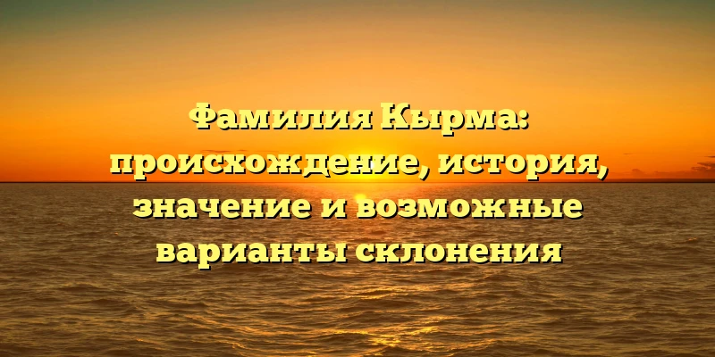 Фамилия Кырма: происхождение, история, значение и возможные варианты склонения Фамилия Кырма: происхождение, история, значение и возможные варианты склонения