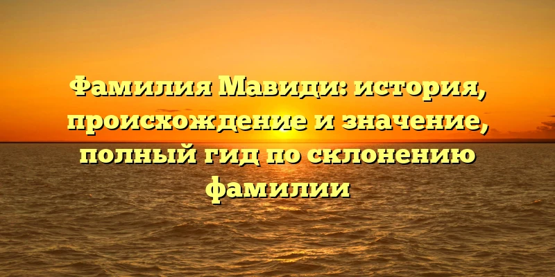 Фамилия Мавиди: история, происхождение и значение, полный гид по склонению фамилии Фамилия Мавиди: история, происхождение и значение, полный гид по склонению фамилии