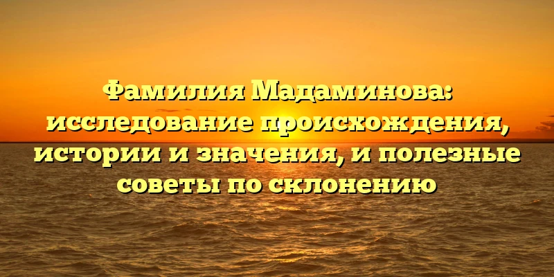 Фамилия Мадаминова: исследование происхождения, истории и значения, и полезные советы по склонению Фамилия Мадаминова: исследование происхождения, истории и значения, и полезные советы по склонению