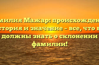Фамилия Мажар: происхождение, история и значение – все, что вы должны знать о склонении фамилии!