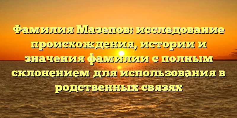 Фамилия Мазепов: исследование происхождения, истории и значения фамилии с полным склонением для использования в родственных связях Фамилия Мазепов: исследование происхождения, истории и значения фамилии с полным склонением для использования в родственных связях