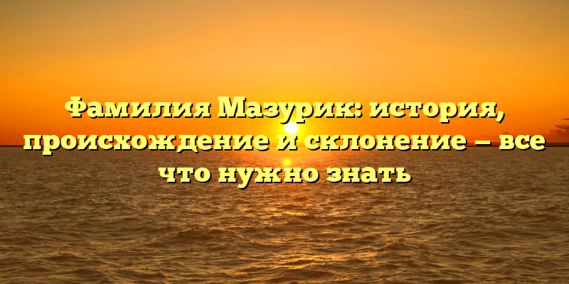 Фамилия Мазурик: история, происхождение и склонение — все что нужно знать