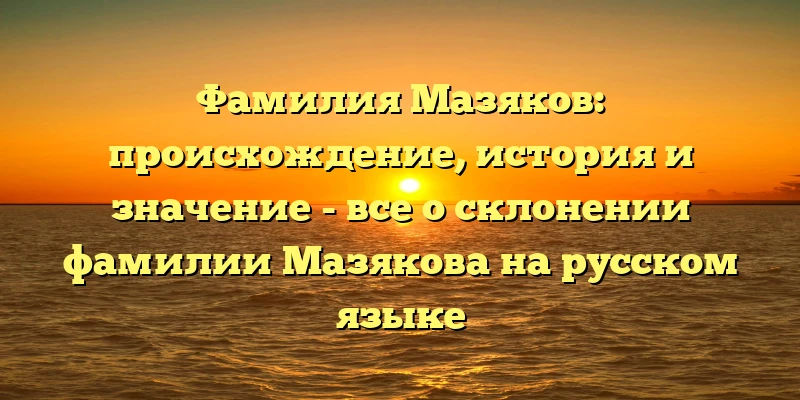 Фамилия Мазяков: происхождение, история и значение - все о склонении фамилии Мазякова на русском языке Фамилия Мазяков: происхождение, история и значение - все о склонении фамилии Мазякова на русском языке