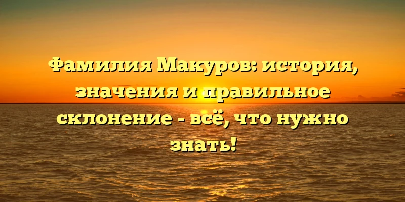 Фамилия Макуров: история, значения и правильное склонение - всё, что нужно знать! Фамилия Макуров: история, значения и правильное склонение - всё, что нужно знать!