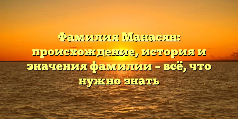 Фамилия Манасян: происхождение, история и значения фамилии – всё, что нужно знать Фамилия Манасян: происхождение, история и значения фамилии – всё, что нужно знать