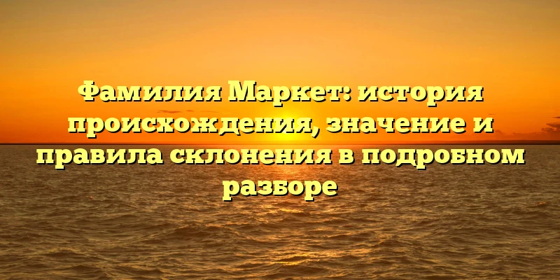 Фамилия Маркет: история происхождения, значение и правила склонения в подробном разборе Фамилия Маркет: история происхождения, значение и правила склонения в подробном разборе