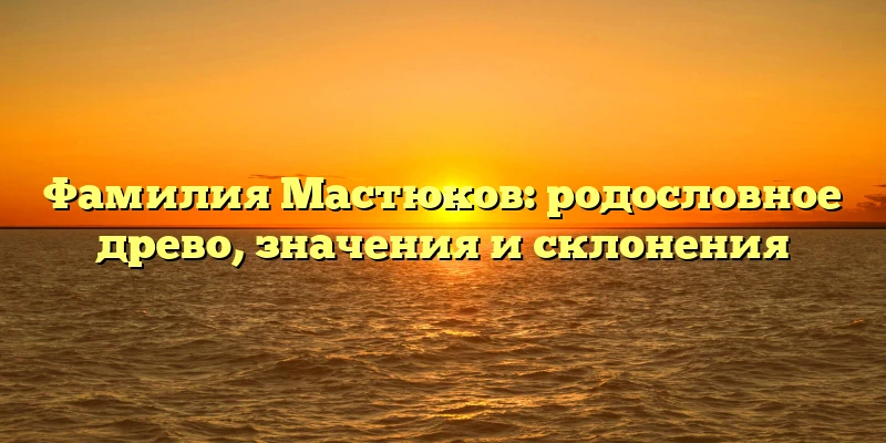Фамилия Мастюков: родословное древо, значения и склонения Фамилия Мастюков: родословное древо, значения и склонения