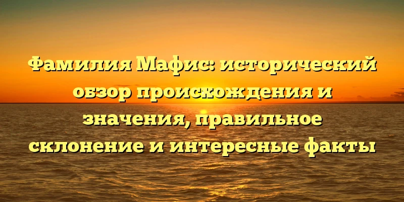 Фамилия Мафис: исторический обзор происхождения и значения, правильное склонение и интересные факты Фамилия Мафис: исторический обзор происхождения и значения, правильное склонение и интересные факты