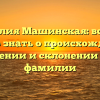 Фамилия Машинская: все, что нужно знать о происхождении, значении и склонении этой фамилии