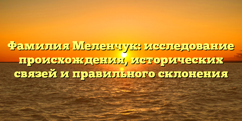 Фамилия Меленчук: исследование происхождения, исторических связей и правильного склонения