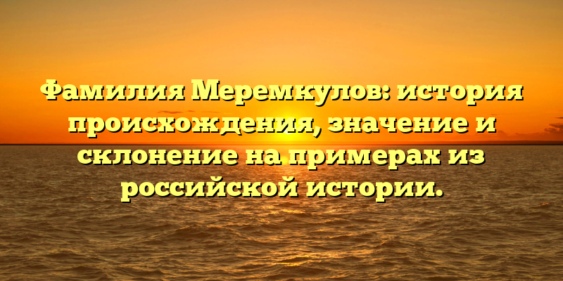 Фамилия Меремкулов: история происхождения, значение и склонение на примерах из российской истории.