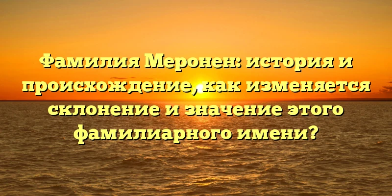 Фамилия Меронен: история и происхождение, как изменяется склонение и значение этого фамилиарного имени? Фамилия Меронен: история и происхождение, как изменяется склонение и значение этого фамилиарного имени?