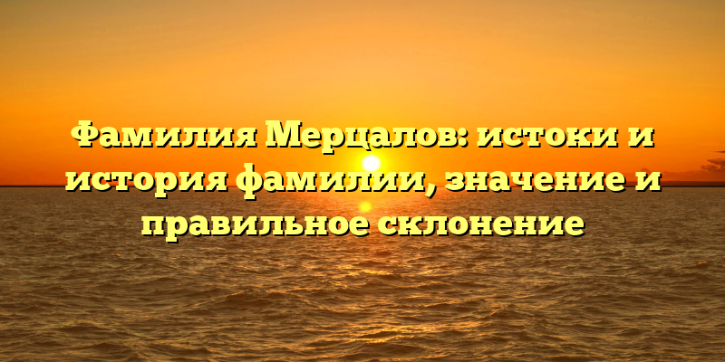 Фамилия Мерцалов: истоки и история фамилии, значение и правильное склонение