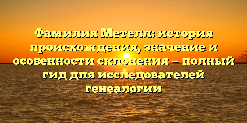 Фамилия Метелл: история происхождения, значение и особенности склонения — полный гид для исследователей генеалогии