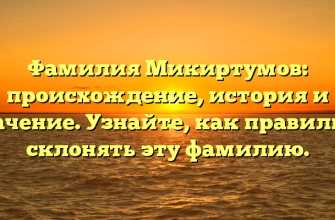 Фамилия Микиртумов: происхождение, история и значение. Узнайте, как правильно склонять эту фамилию.