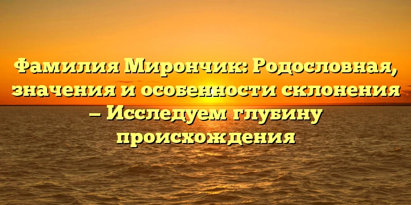Фамилия Мирончик: Родословная, значения и особенности склонения — Исследуем глубину происхождения