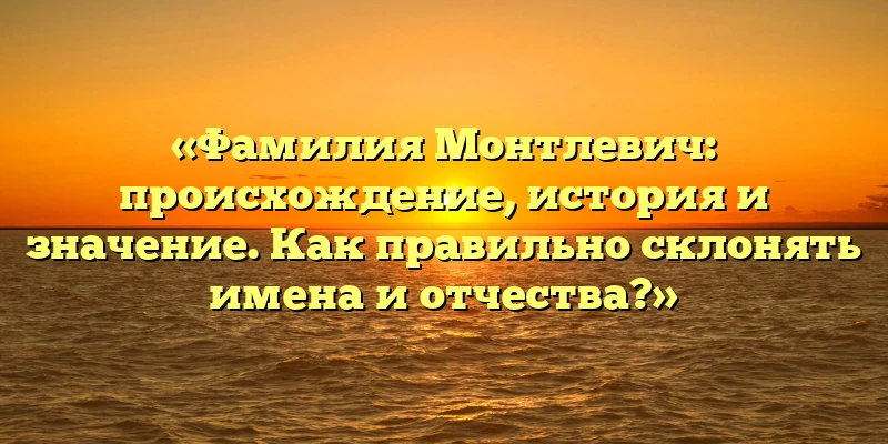 «Фамилия Монтлевич: происхождение, история и значение. Как правильно склонять имена и отчества?» «Фамилия Монтлевич: происхождение, история и значение. Как правильно склонять имена и отчества?»