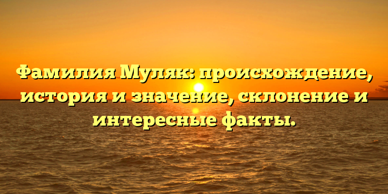 Фамилия Муляк: происхождение, история и значение, склонение и интересные факты.