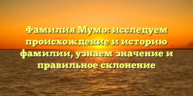 Фамилия Мумо: исследуем происхождение и историю фамилии, узнаем значение и правильное склонение Фамилия Мумо: исследуем происхождение и историю фамилии, узнаем значение и правильное склонение