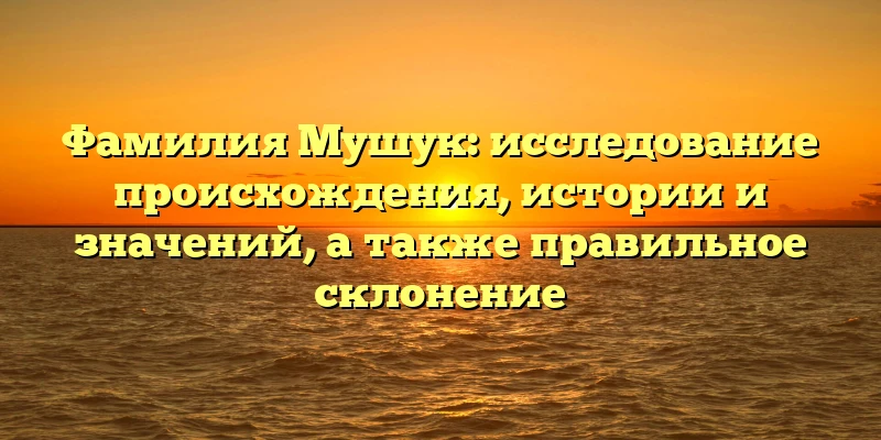 Фамилия Мушук: исследование происхождения, истории и значений, а также правильное склонение Фамилия Мушук: исследование происхождения, истории и значений, а также правильное склонение